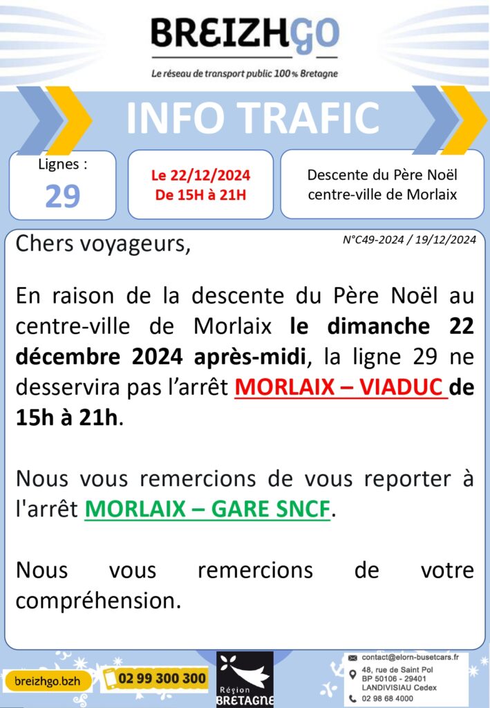 En raison de la descente du Père Noël au centre-ville de Morlaix le dimanche 22 décembre 2024 après-midi, l'arrêt MORLAIX-VIADUC ne sera pas desservi par la ligne 29 entre 15h et 21h.

Nous vous invitons à vous rendre à l'arrêt MORLAIX-GARE SNCF. Merci de votre compréhension.