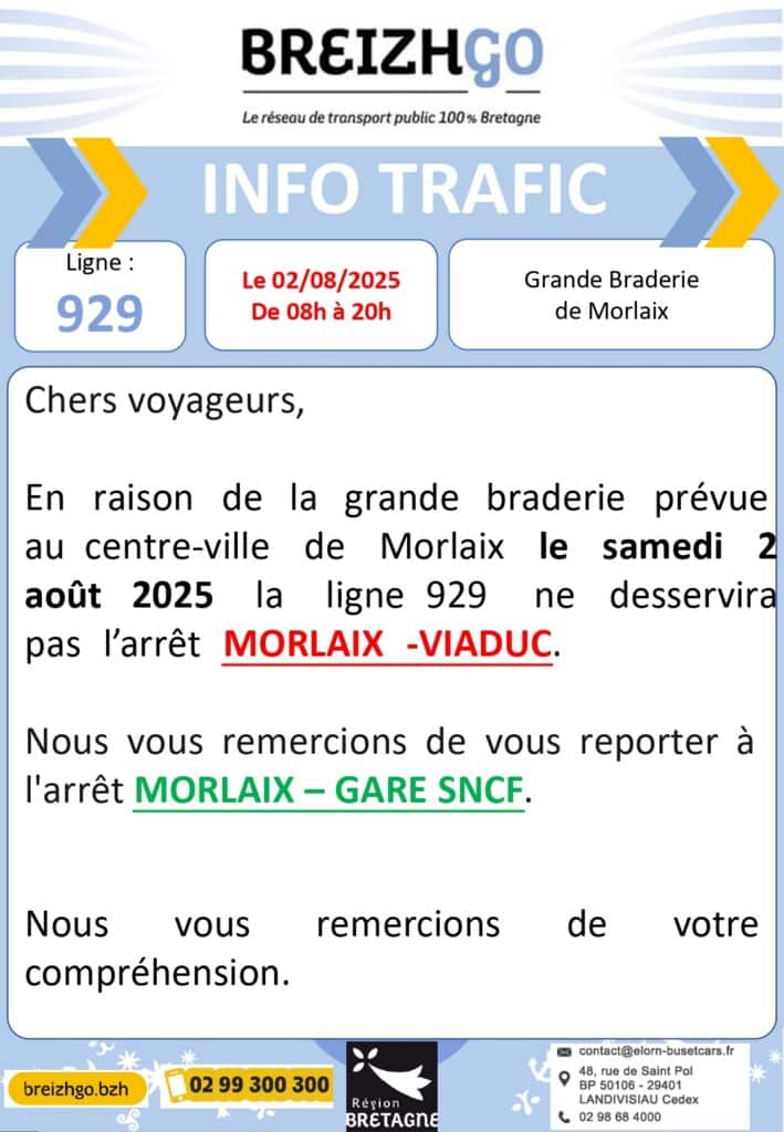 Chers voyageurs, en raison de la braderie prévue dans le centre-ville de Morlaix le samedi 2 août 2025 la ligne 929 ne desservira pas l’arrêt MORLAIX-VIADUC.

Nous vous invitons à vous reporter à l’arrêt MORLAIX-GARE SNCF.

Nous vous remercions de votre compréhension.