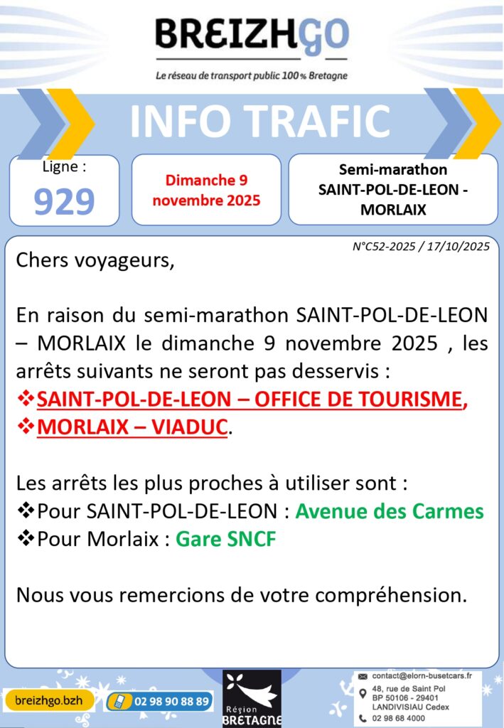 Chers voyageurs de la ligne 929, en raion du semi-marathon SAINT-POL-DE-LEON -- MORLAIX, le dimanche 9 novembre 2025, les arrêts suivants ne seront pas desservis :
SAINT-POL-DE-LEON : OFFICE DE TOURISME
MORLAIX : VIADUC
Pour SAINT-POL-DE-LEON :
Avenue des Carmes
Pour MORLAIX :
Gare SNCF
Nous vous remercions de votre compréhension.