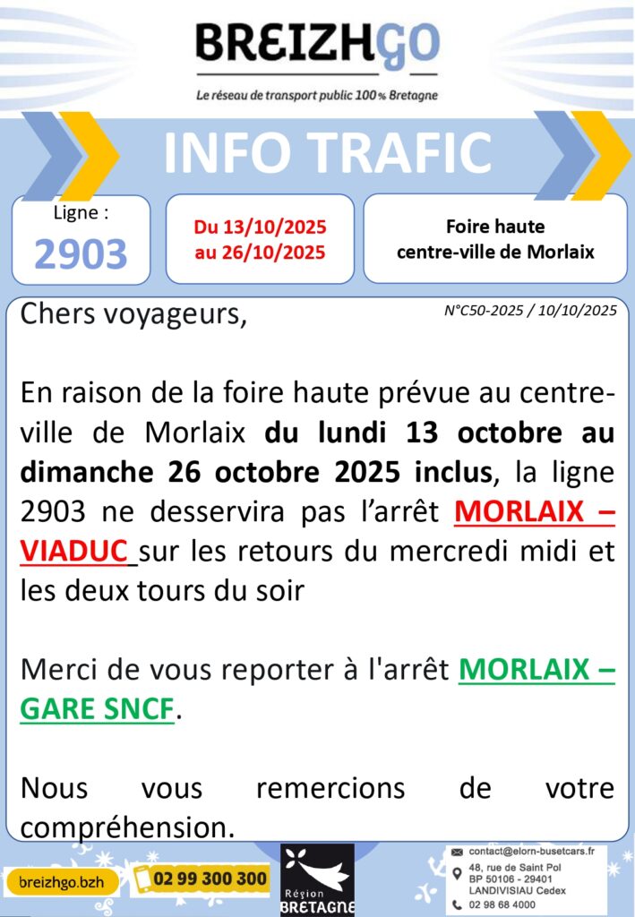 Chers voyageurs, en raison de la foire haute prévue au centre ville de Morlaix du lundi 13 octobre au dimanche 26 octobre 2025 inclus, la ligne 2903 ne desservira pas l'arrêt MORLAIX - VIADUC sur les retours du mercredi midi et les deux tours du soir.

Merci de vous reporter à l'arrêt Morlaix - GARE SNCF.