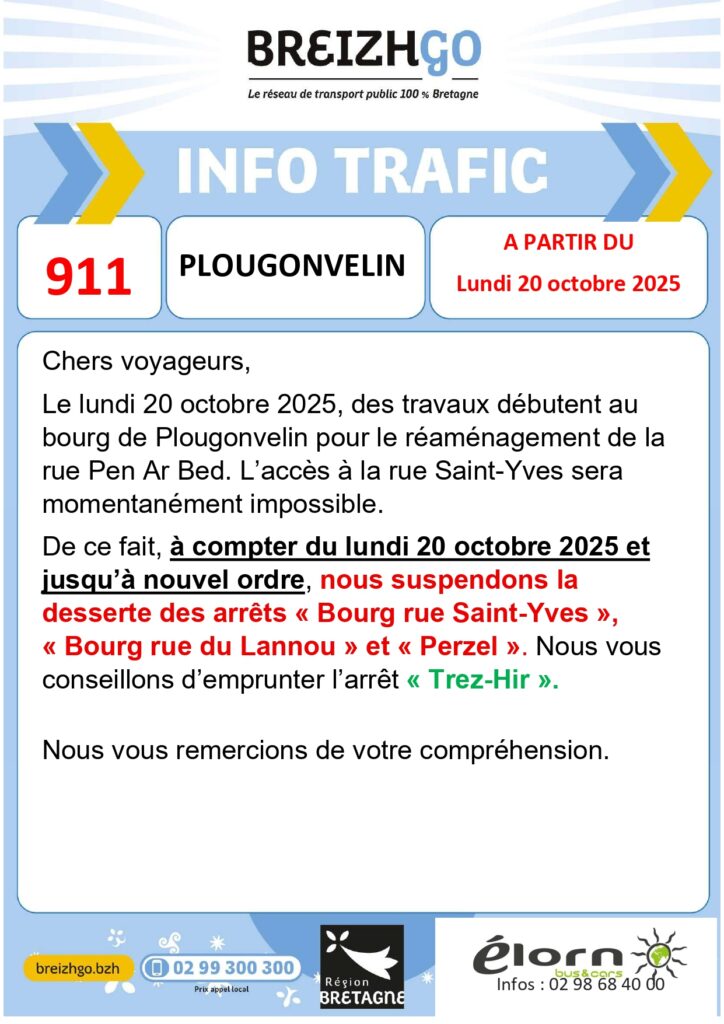 Chers voyageurs de la ligne 911, le lundi 20 octobre 2025, des travaux débutent au bourg de Plougonvelin pour le réaménagement de la rue Pen Ar Bed. L'accès à la rue Saint-Yves sera momentanément impossible.
De ce fait, à compter du lundi 20 octobre 2025, et jusqu'à nouvel ordre, nous suspendons la desserte des arrêts "Bourg rue Saint-Yves", "Bourg rue du Lannou", et "Perzel". Nous vous conseillons d'emprunter l'arrêt "Trez-Hir".
Merci de votre compréhension.